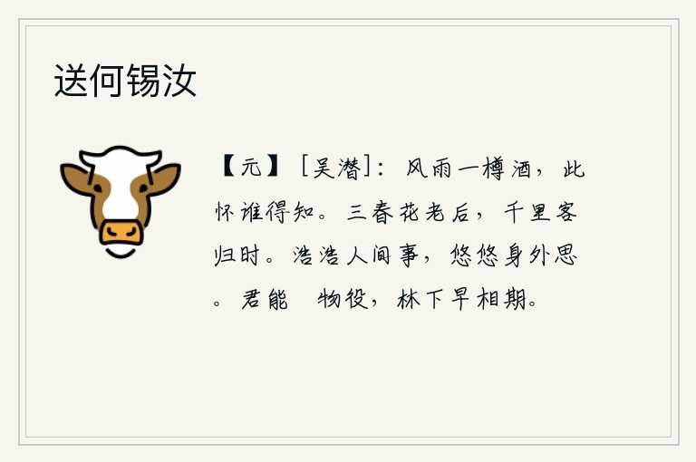 送何锡汝,在风雨中喝一樽美酒,我的心怀有谁能知道呢?暮春时节花儿凋谢,正是远离家乡的游子归来的时候。人世间的事情多么浩大,我内心的思绪却多么悠长。你如果能够减轻人们的劳役