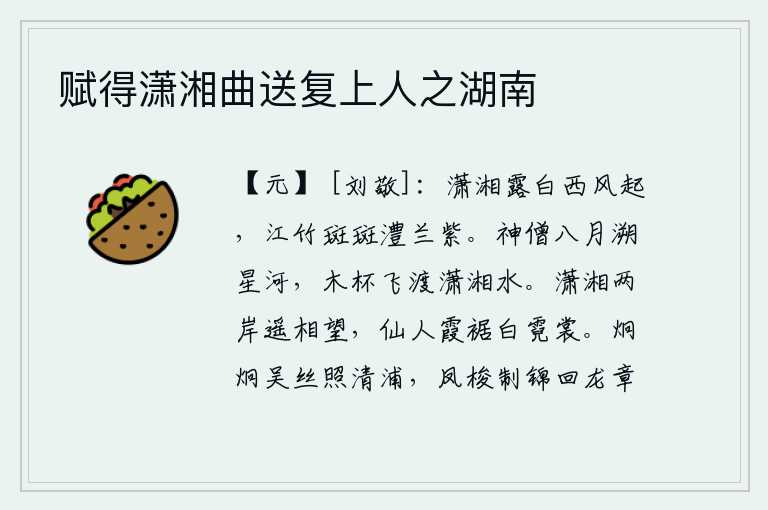 赋得潇湘曲送复上人之湖南,潇水湘江上白露满天西风阵阵,江边竹子斑斑点点,澧水边的兰草是那样的紫色。八月的夜晚,一位神僧乘着木杯飞渡潇湘。潇水湘江两岸远远地互相遥望,水中的仙女身穿着霞光艳