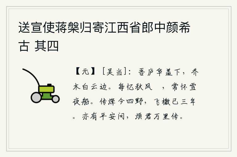 送宣使蒋槃归寄江西省郎中颜希古 其四,我的房屋建在华丽的屋檐下,高大的树木生长在白云边上。我常常怀念那秋风中的鲙鸟,常怀念那夜晚飘雪的船只。烽火已经燃烧到四面八方,传来的檄文至今已有三年之久。也有关