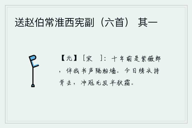 送赵伯常淮西宪副（六首） 其一，十年前你还是紫薇花下的一个郎君,如今隔着粉白的墙伴着我寄来书信。今天我穿着绣衣拿着斧子走了,帽子上的毛发已经半秋的白霜了。