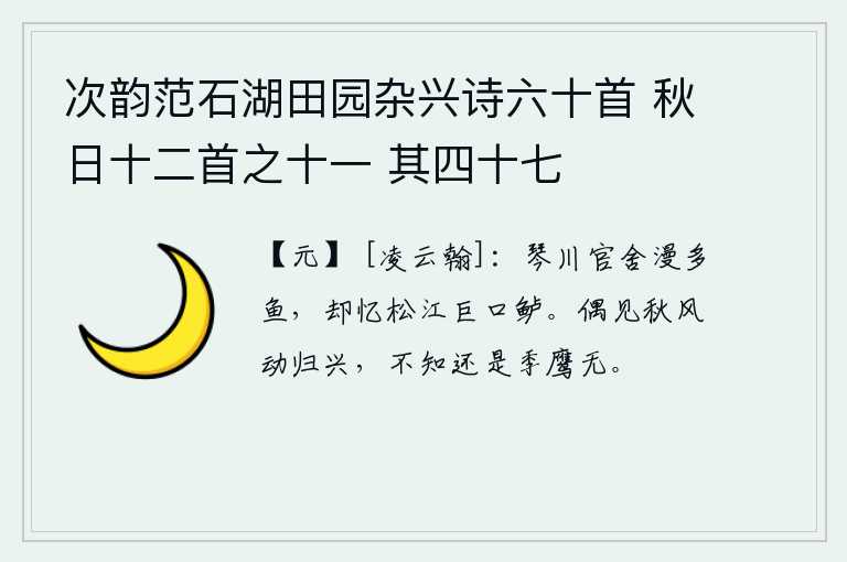次韵范石湖田园杂兴诗六十首 秋日十二首之十一 其四十七，琴川的官舍里鱼儿很多,我却回忆起在松江大口的鲈鱼。偶尔看见秋风会激起我的归兴,不知道你是否还是季鹰呢?