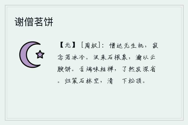 谢僧茗饼,僧人孟达没有什么生机,内心的寂寞思念就像冰一样冷。从石根泉中汲来清澈的泉水,用水煎熬成云母一样的肥美饼。在舌头上品尝枯禅的甘甜滋味,顿时明白了其中的奥秘和深刻的