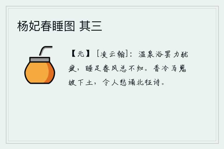 杨妃春睡图 其三，在温泉里洗完澡,身体仍然很疲惫;沐浴之后,春风吹来,连我睡足的觉都不知道。马嵬坡下的泥土,香气已冷,令人发愁吟诵北征的诗篇。