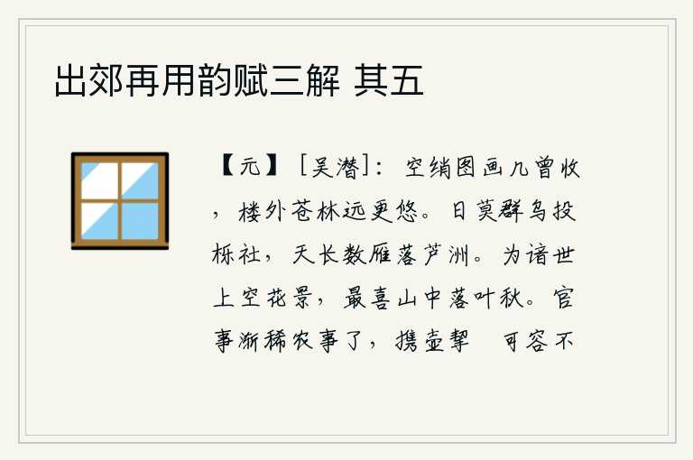 出郊再用韵赋三解 其五,这幅美丽的画啊,你什么时候曾把它收下来呢?楼外那苍翠的树林越是遥远,越是悠然自得。夕阳西下,一群群乌鸦飞向栎社;天空辽阔,几只大雁落在芦苇荡的沙洲。因为我熟悉世