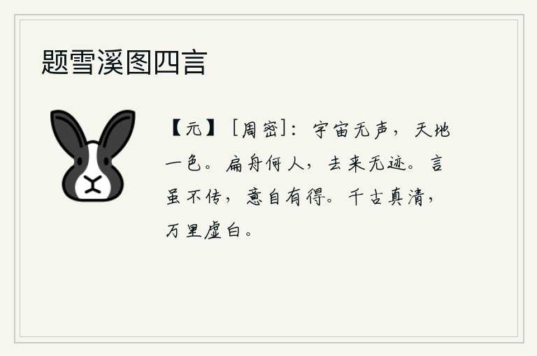 题雪溪图四言，宇宙中没有任何声音,天地之间只有一派明亮的颜色。这只小船是谁所乘?它来去匆匆,没有一点痕迹。话虽然没有流传出去,但它的意旨是自然而然的获得的。天空千秋万代都保持