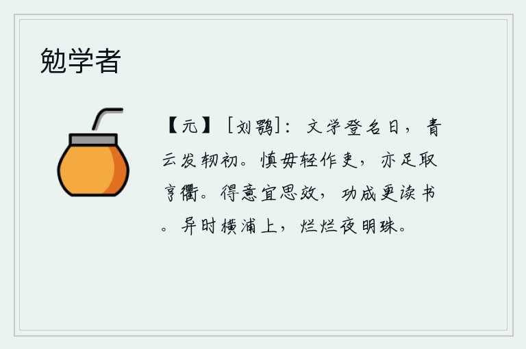 勉学者,在文学上获得很高的名声的日子里,我才刚刚从青云直上的江山发迹。千万不能轻率地去做官,这样做也足以获得亨通的大好名声。得意的时候应该想办法去仿效,功成之后再好好地