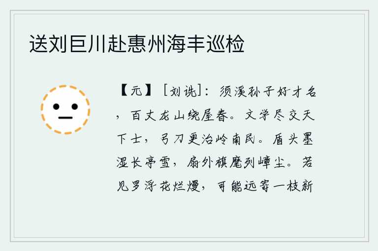 送刘巨川赴惠州海丰巡检,须溪的孙子慕名而来,他家有百丈高的龙山环绕着他的屋子,春意盎然。我的学问和才能使天下的贤士都来交往,我用武力去治理岭南的百姓。盾牌上的墨汁打湿了长亭前的积雪,扇