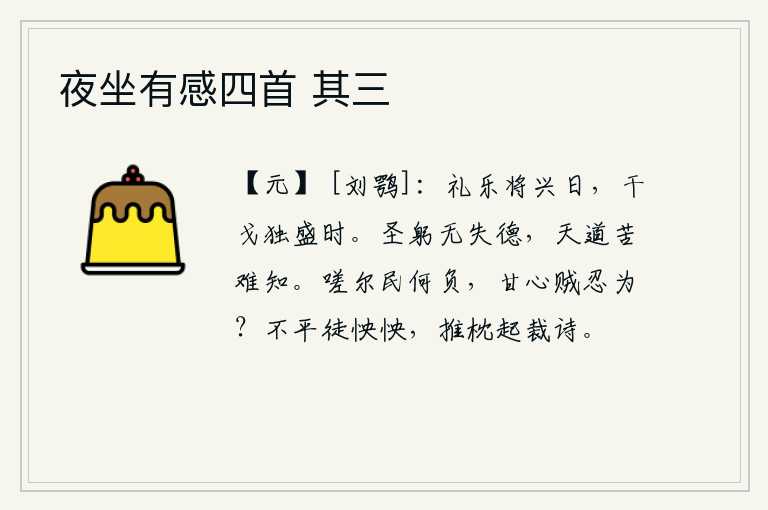 夜坐有感四首 其三，当礼乐将要兴盛的时候,正是战争最猛烈的时候。圣明的君主没有失去德行,但上天的法则却苦于难以知道。唉你们百姓有什么可辜负的呢?甘心做坏事而又忍心做坏事吗?心中郁闷
