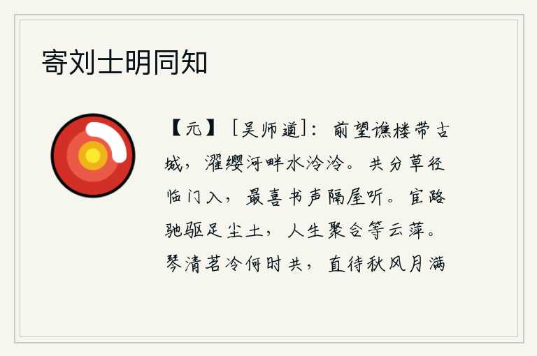 寄刘士明同知,往前望去,谯楼紧挨着古城,濯缨河畔的流水清澈明净。我们分开一条小路走到门前,最喜欢隔着屋子听到书信的声音。仕途上奔波驱驰,脚下沾满了灰尘,人生在世,聚合在一起就