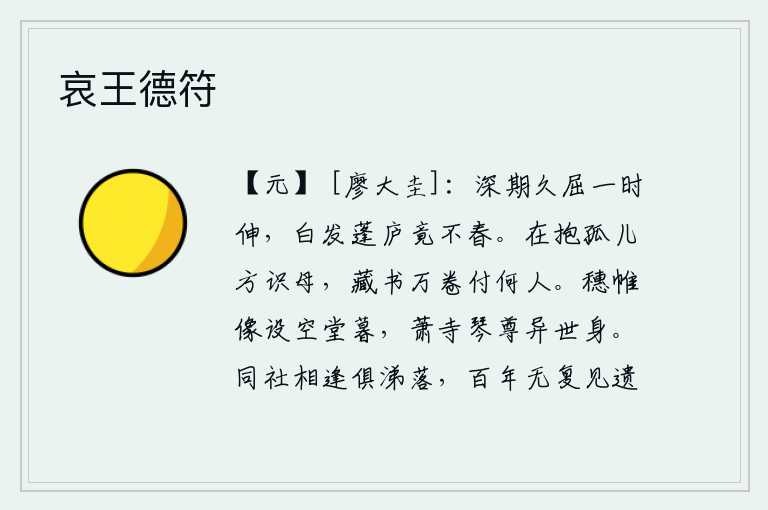 哀王德符,长期相约的日期已经很久没有实现,现在突然间才得以伸展。白发苍苍的我住在简陋的茅草屋里竟然连春天也看不到。在怀抱着孤儿的时候才能认识母亲,藏有万卷书籍又能交付给谁