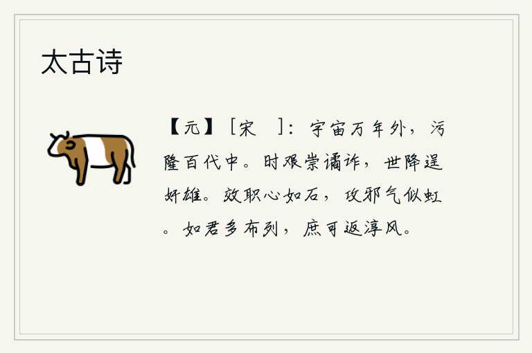 太古诗,宇宙万里之外,灿烂兴隆只在百代之中。时局艰难崇尚诡诈,世道衰落恣意逞奸雄。忠于职守的心志坚如磐石,攻击邪恶的邪气好似长虹。如果你们能多做官,也许可以恢复淳朴的民