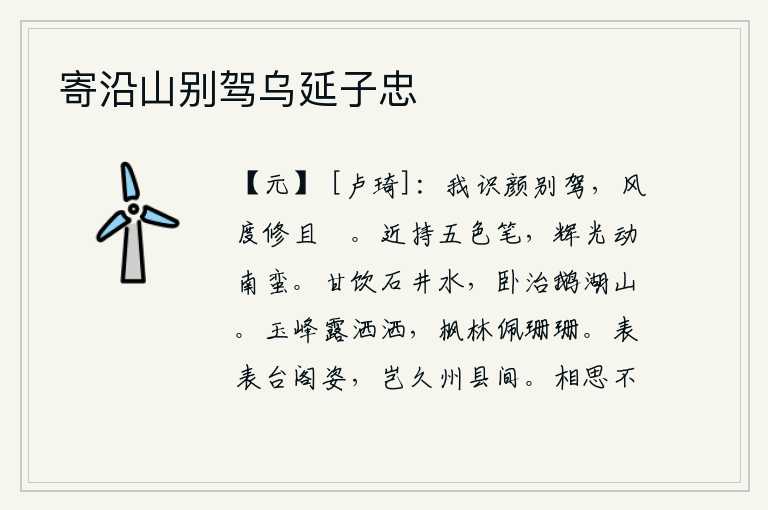 寄沿山别驾乌延子忠,我认识颜别驾,他的风度修养得既高尚又悠闲。近来拿着五色笔,光彩照人使南方少数民族震动。我喜欢喝石井里的清澈的泉水,躺在床上去研究鹅湖山的学问。玉峰上洁白的露珠晶