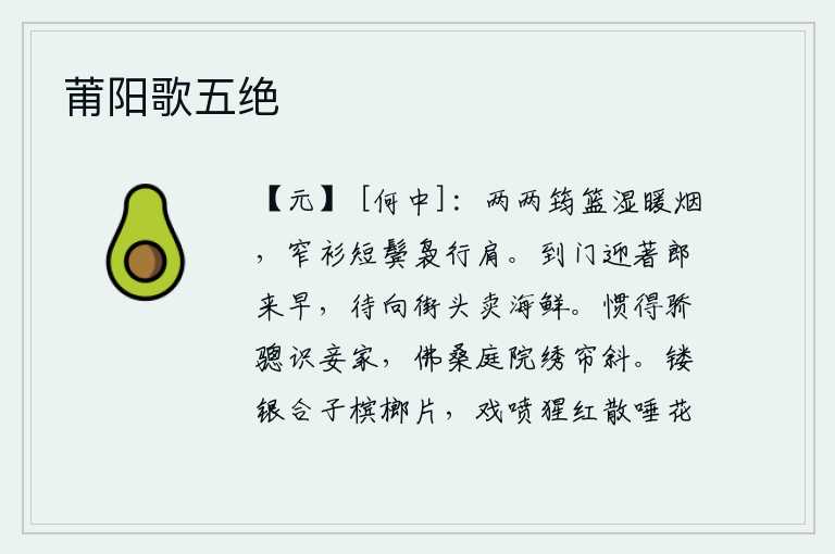 莆阳歌五绝,竹篮上沾满了暖烟,身着窄窄的衣衫,鬓发已稀疏,肩膀也渐渐宽松起来。早早地到家门前迎接丈夫,等候在街上卖海鲜。驯养惯了的骢马知道我家的情况,在佛桑院里绣帘斜挂。用