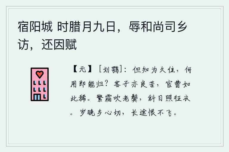 宿阳城 时腊月九日,辱和尚司乡访,还因赋,只知道久留他乡,有什么用得着马上就回来呢?作客做官的人也是很辛苦的,像我这样的官员很少有。满天白霜吹拂着我两鬓斑白,夕阳斜照着出征的衣服。一年将尽,思乡之情更觉