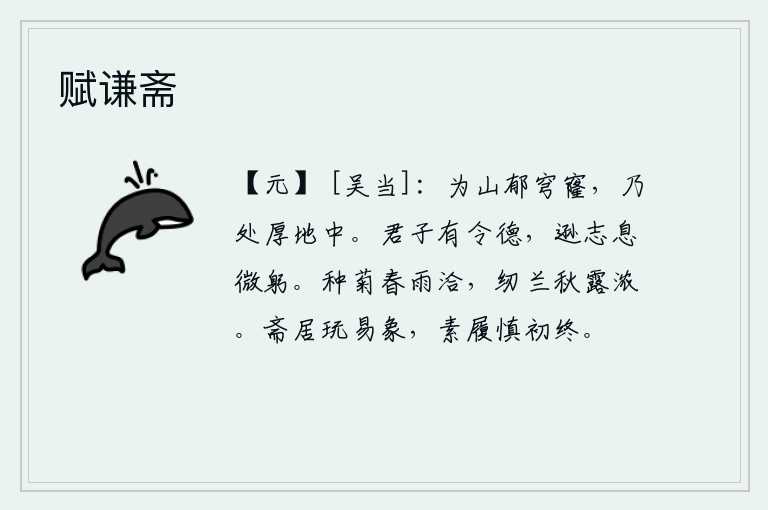 赋谦斋，因为山上长满了郁郁苍苍的穹窿,所以身处在肥沃的土地中。君子具有美好的品德,谦虚退让的志向可以使自身得到安宁。春天的雨水浇灌着菊花,秋天的露水沾湿了兰花。在清静的