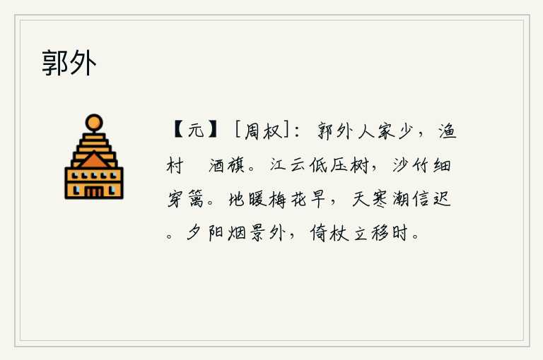 郭外,城郭外面的人家很少,渔人村子里飘扬着酒旗。江面上的浮云低低地压在树梢上,沙洲边的竹子细细地穿过篱笆。天气温暖,梅花开得早;天气寒冷,潮水来得迟。在夕阳的余晖下,