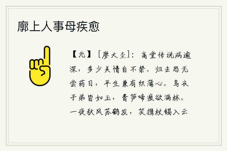 廓上人事母疾愈,在高堂上听人说自己病得更厉害了,多少关怀情思实在无法忍受。回去恐怕再也没有吃药的日子了,因为我平生还有种蒲草织布的心思。穿黑衣的子弟都像美玉一样美丽,青笋上的啼
