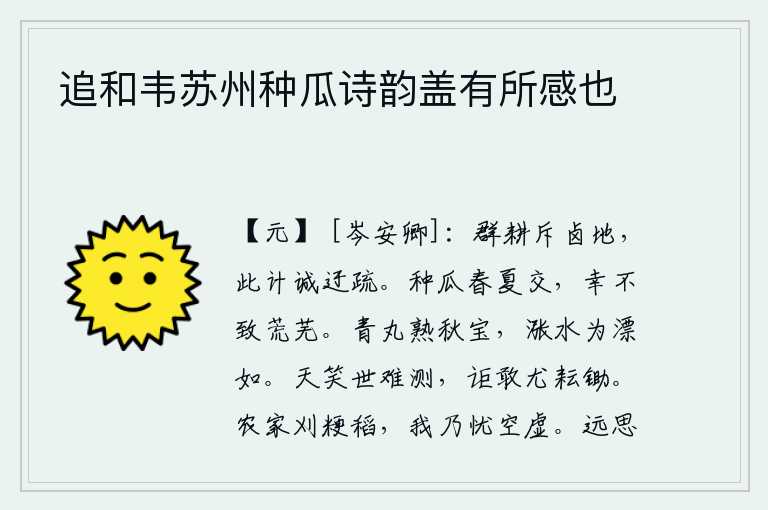 追和韦苏州种瓜诗韵盖有所感也,种田的人把盐碱地排斥开来,这种做法实在是迂腐粗疏。春天和夏天都种瓜,幸好没有把瓜园荒芜。青铜制成的圆球,是秋天的珍宝,在水里漂浮起来非常灵巧。上天嘲笑人世间万事