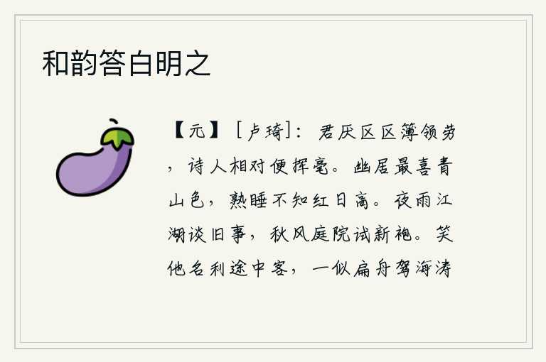 和韵答白明之,你厌烦这小小的文书上报的劳苦,诗人面对面挥毫就写。隐居山中最喜欢青山的美景,熟睡觉时却不知道红日有多高。夜雨绵绵,在江湖边谈起往事,秋风阵阵,庭院里试穿新衣。可