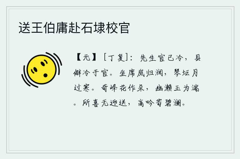 送王伯庸赴石埭校官,先生在官位上已经很冷,而你所居住的偏僻地方却比你在官位上还要冷。坐在席子上,雾气退去,空气变得温润;琴坛上,月亮升起,寒气从天而降。奇特的山峰上鲜花盛开如朵朵,