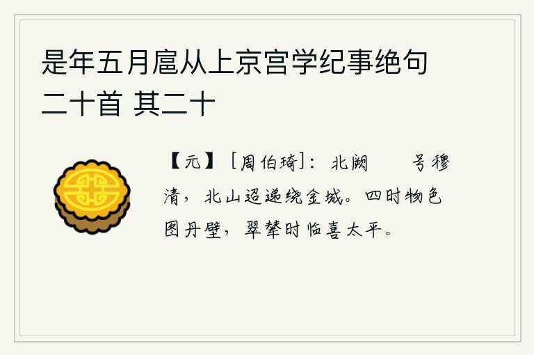 是年五月扈从上京宫学纪事绝句二十首 其二十，皇宫的北阙高耸入云,号称肃穆清明;绵延不断的北山环绕着金城。在丹壁上绘制着四季的景色,皇帝乘坐的车子不时地来到这里,喜庆太平盛世。
