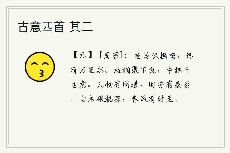 古意四首 其二，老马伏在马棚里嘶鸣着,它终究有远行万里的雄心壮志。枯桐树在锅下烧焦,内心却怀有千古不朽的雄心壮志。大凡事物都有所遭遇,但时运也有好有坏。古老的树木根基牢牢地扎在