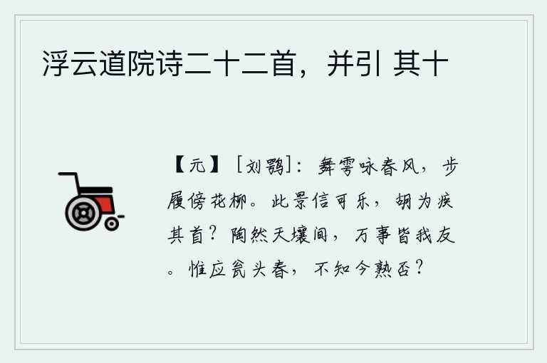 浮云道院诗二十二首,并引 其十,举行雩祭是为了咏唱春风,脚步依傍着花草柳树而行。这景致确实令人感到快乐,为什么要恨它长着头颅呢?在天地之间陶然自得,世间的万事都是我的朋友。梅花开在瓮头上,但不