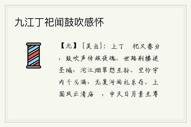 九江丁祀闻鼓吹感怀,上旬的丁日祭祀天地,又到了春分时节,阵阵鼓角吹奏的声音传来旅居他乡的人们的魂魄。人世间的道路被荆棘所阻断,使我迷失了圣明的朝代;沱江畔的烟草萋萋,令人怨恨王孙贵