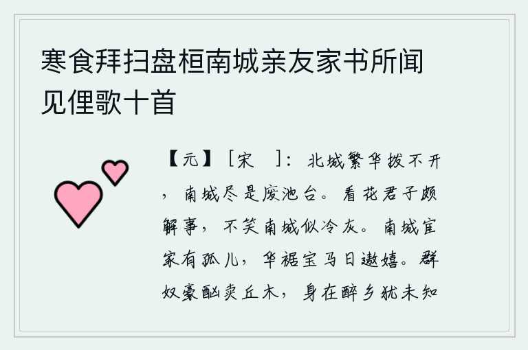 寒食拜扫盘桓南城亲友家书所闻见俚歌十首,北城的繁华是拨不开的,南城却全是废弃的池塘亭台。看花的君子很懂得事理,不笑南城的花就像冷灰。南城有个做官的人家有一个孤儿,穿着华丽的衣裙骑着宝马整天在街上游玩嬉