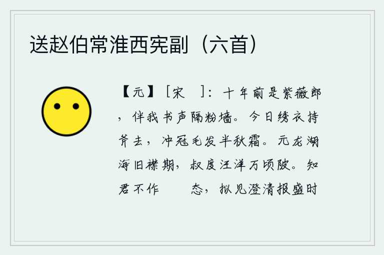 送赵伯常淮西宪副(六首),十年前你还是紫薇花下的一个郎君,如今隔着粉白的墙伴着我寄来书信。今天我穿着绣衣拿着斧子走了,帽子上的毛发已经半秋的白霜了。元龙年间与湖海相会,叔度当年在汪洋万顷