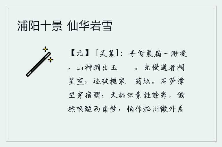 浦阳十景 仙华岩雪，清晨,我手扶着门窗眺望远方,只见山神簇拥着我登上高峻的山峰。月亮的光芒侵蚀了道士的祠庙星室,墨迹也打破了砍柴人家烧制仙药的坛场。石笋撑空穿过夜晚的黑暗,天上的织