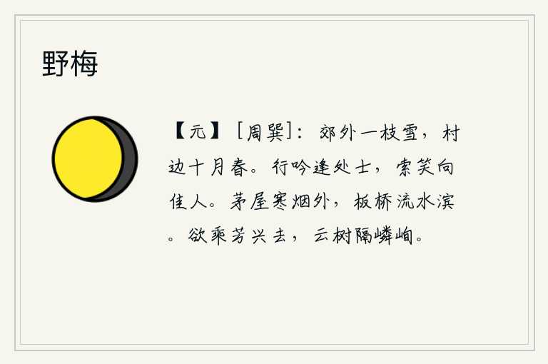 野梅，郊野上飘着一枝白雪,村边十月的春色多么美好。在路上遇到隐士,向佳人索要笑容。在寒冷的烟雾笼罩下的茅屋外,板桥依傍着流淌的溪水。我正想乘着春光明媚而离去,却被层层