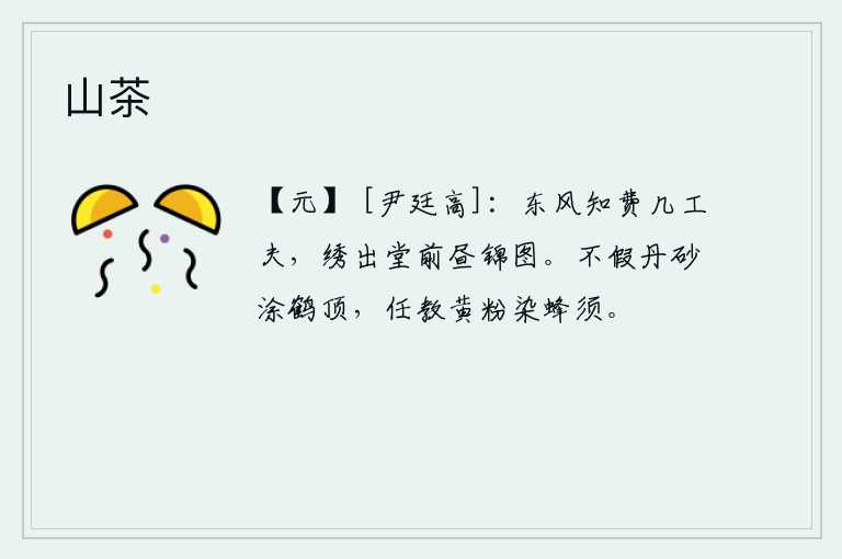 山茶，春风吹拂,不知花费多少心思?绣成堂前的锦绣,就像白天一样绚丽多彩。不用丹砂去涂抹仙鹤的头顶,任凭黄色的粉末去染上蜜蜂的胡须。