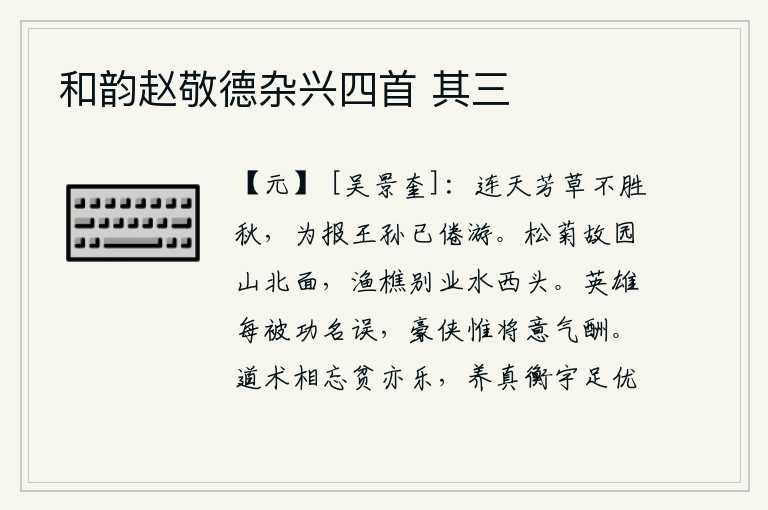 和韵赵敬德杂兴四首 其三,连绵不断的芳草经受不住深秋的摧残,为了报答王孙已经厌倦游历远方。松菊茂盛的故园坐落在山的北面,渔人樵夫居住的别业位于水的西头。英雄常常被功名利禄所蒙蔽,豪侠只求