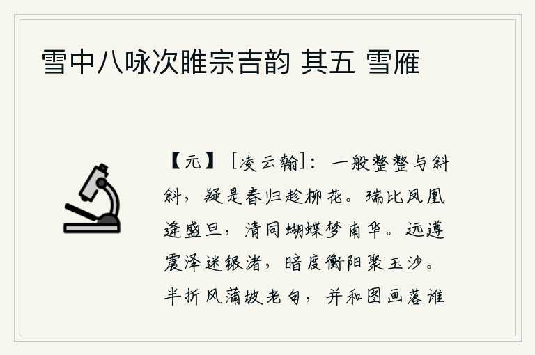 雪中八咏次睢宗吉韵 其五 雪雁,像春天那样整齐又像斜斜的柳树,让人怀疑是春光归去时追赶着柳絮。祥瑞可与凤凰相媲美,清明可与蝴蝶在南华梦中相伴。沿着震泽走去,迷失了银河中的银白色小洲;暗中穿过衡