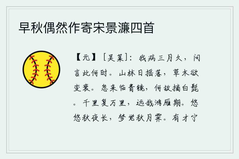 早秋偶然作寄宋景濂四首,我患病已经三个多月了,有人问我现在是什么时节?山林中的太阳在慢慢地落下,草木也快要凋谢了。忽然来到镜子前,为什么要摘下白胡子呢?一千里又一万里,鸿雁的归期真遥远