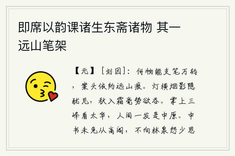 即席以韵课诸生东斋诸物 其一 远山笔架,有什么东西能够支使笔墨写出万钧美妙的文采呢?案头上依稀可辨的是远处的山峰和隐约的痕迹。孤灯横在空中,烟雾缭绕的影子还隐约可见;深秋时节,寒气袭人,连细小的霜毛都