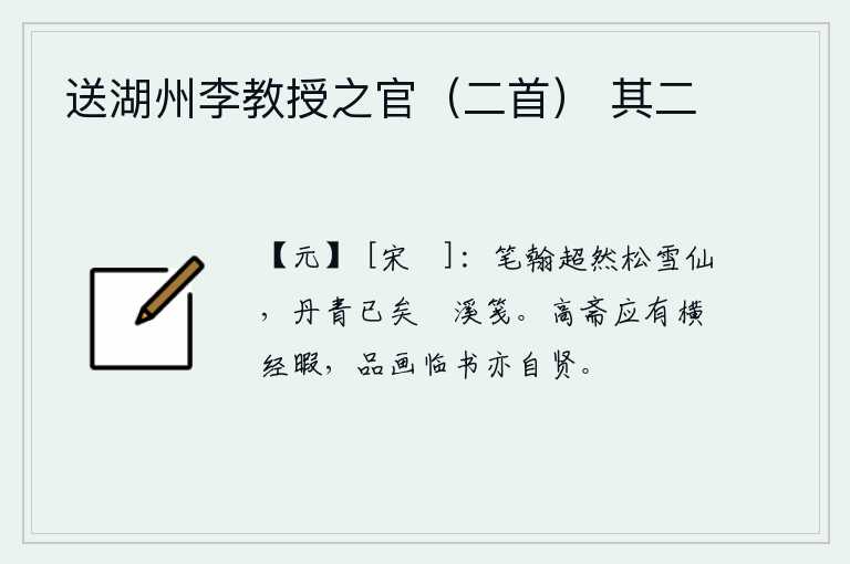 送湖州李教授之官（二首） 其二，我的笔力和翰墨都超群出众,像松雪那样的神仙。但是我的丹青已经没有了,只能用霅溪一样的纸笺来描绘。在高大的书斋里应该有闲暇时间,品评画卷,临摹书本也是很贤明的。