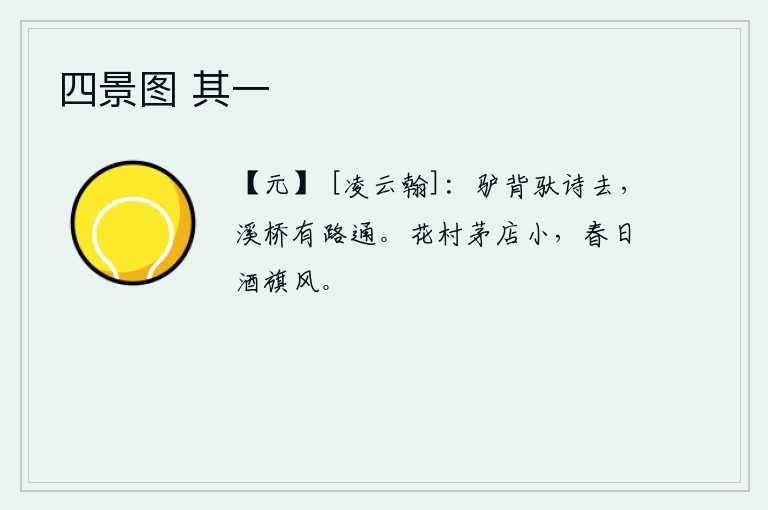 四景图 其一，我骑着驴驮着诗去远方,因为溪边小桥有路可通。在一个开满鲜花的村子里,有座小小的茅草房。春日里,酒店的酒旗迎着春风飘扬。