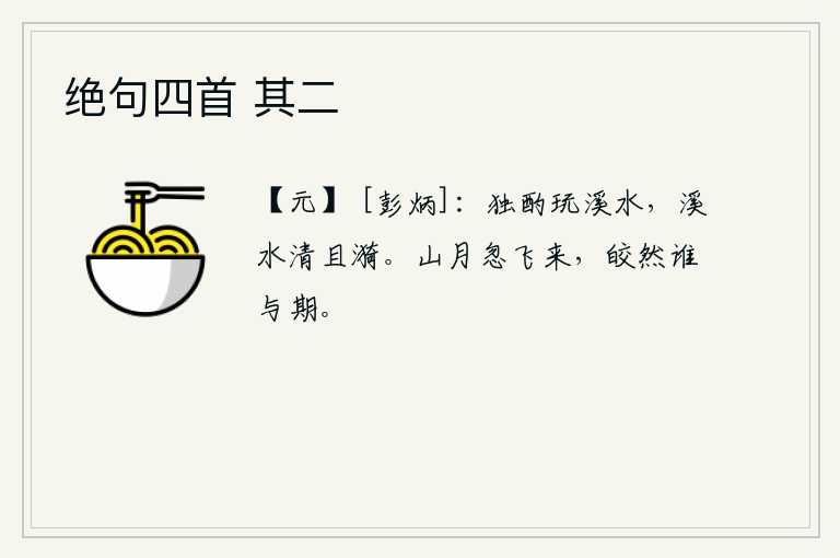 绝句四首 其二，我独自一人在溪边饮酒玩赏,溪水清澈明净而且波光粼粼。山中一轮明月忽然从天而降,这皎洁的月光又有谁能与它相约呢?