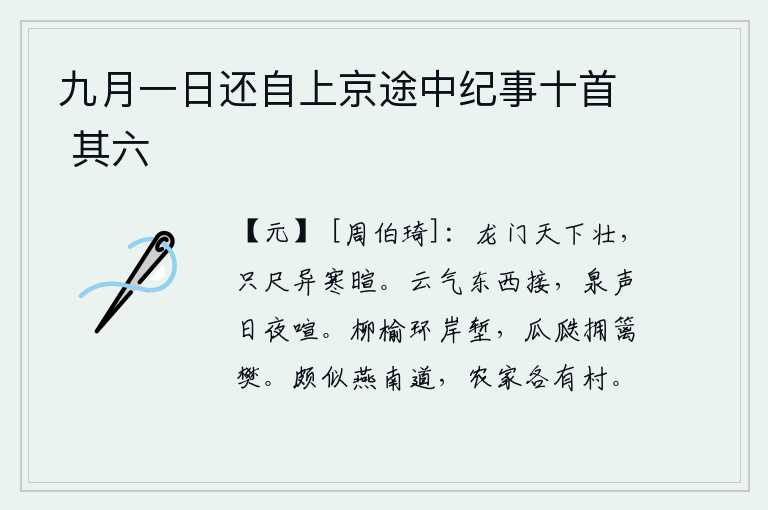 九月一日还自上京途中纪事十首 其六,龙门城天下最壮观,与众豪杰只隔着一尺距离就不同了。从东到西的云气相互连接,泉水的声音日夜不停地轰鸣。柳树、榆树环绕着河岸和护城河,瓜果簇拥着篱笆和围墙。这个地方
