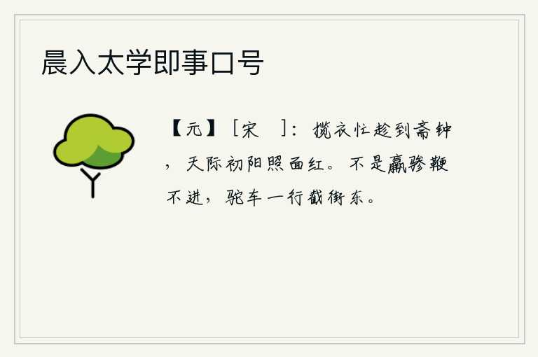 晨入太学即事口号，急忙整理好衣裳,赶快敲响斋戒的钟声,天边初升的太阳照得我脸色通红。如果不是疲惫不堪的骖马,就不能前进;一群骆驼车横截着街道往东走去。