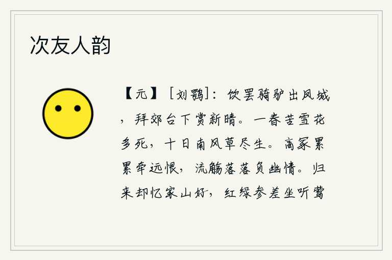次友人韵,喝完酒骑着驴子走出凤城,在郊外高台下拜谢天气刚刚放晴。整个春天都苦于大雪纷飞,花朵大多冻死;经过十天南风吹拂,野草全都重新生长起来。高大的坟墓累累地耸立,牵动着