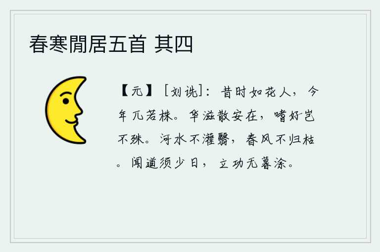 春寒閒居五首 其四,昔日如花似玉的美人,如今憔悴得像一棵老树。花和果实的散发在哪里呢?人们的嗜好难道没有什么不同吗?黄河的水不让它泛滥成灾,春风也不让它凋零枯萎。要想学道必须花费很
