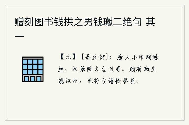 赠刻图书钱拱之男钱瓛二绝句 其一，唐代的文字用蛛丝编织成小印,汉代的篆书用阴文写法既古朴又奇异。幸亏有钱生能认识这些东西,免得把古代的书籍校对得太参差不齐了。