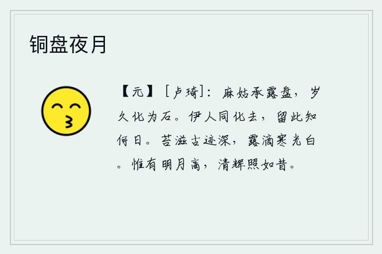 铜盘夜月,麻姑承接盛露的盘子,时间长了就变成了石头。你我同化而去,留在这里又能等到何日?青苔滋长,古迹更加幽深;露珠滴落,寒光更显洁白。天空中只有一轮明月高悬在天上,它那