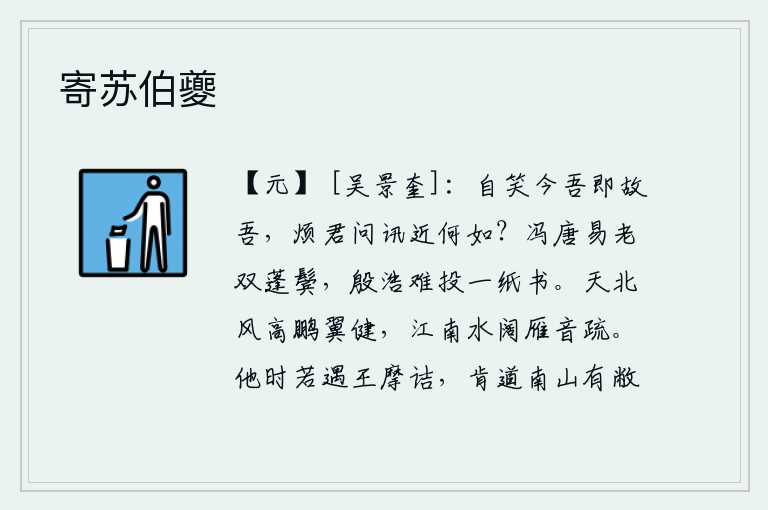 寄苏伯夔,我笑自己现在就是原来的我了,烦劳你来问候一下最近身体怎么样?唐代的冯唐容易使双鬓白发苍苍,殷浩却难以用一纸书信寄去。北风呼啸,鹏鸟的翅膀格外健壮;江南水面广阔,
