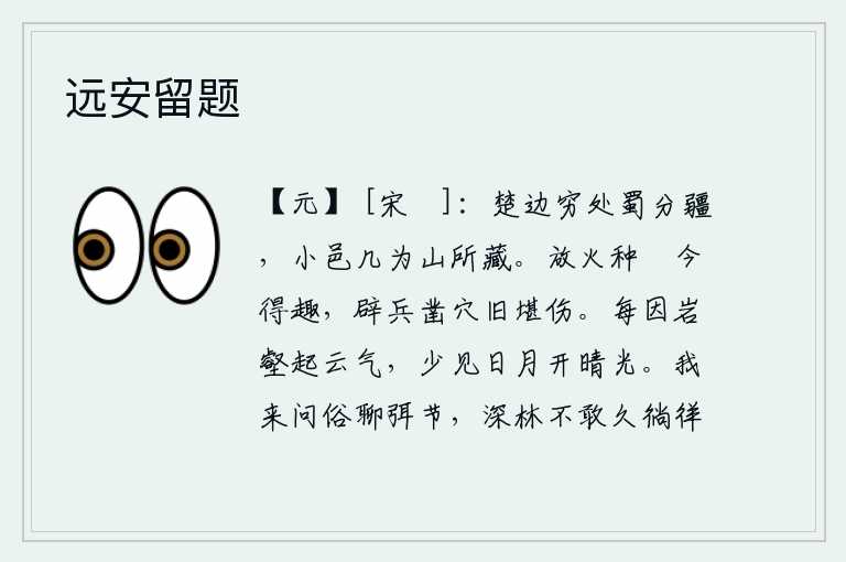 远安留题,楚国边境的尽头处在蜀国的分界线上,一个小小的城邑几乎被群山所隐藏。放火耕种已经荒芜了,现在却得到了乐趣;开辟疆土、挖掘城池,从前也令人感到悲伤。山岩沟壑常有云气