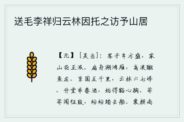 送毛李祥归云林因托之访予山居,客居他乡的我正值丰收之年,家乡的山花正开得正艳。驾着小船逆流而上,追逐鸿雁,激起的浪花把鱼儿、龙儿踢得飞快地向前。京城方圆五千里,有六七座高耸入云的山峰。登上堂