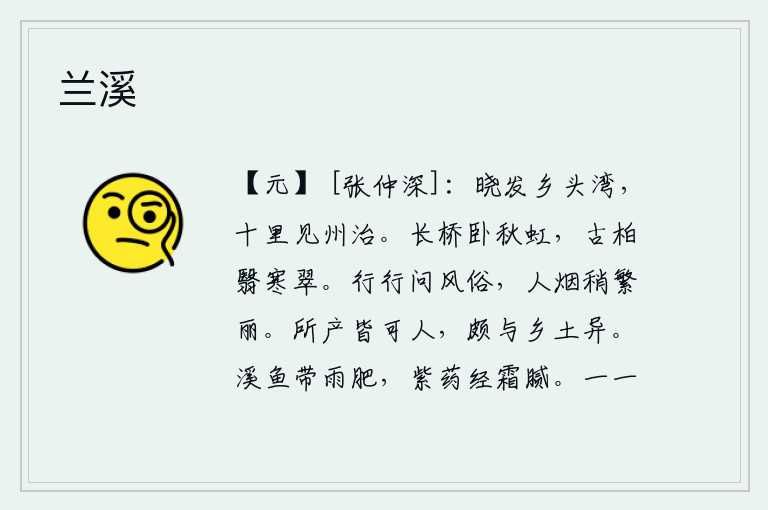 兰溪,清晨从乡头湾出发,走完十里路就到了州治。秋日的长桥上倒映着彩虹,古老的柏树遮住了寒冷的翠绿。四处走来走去询问当地的风俗民情,只见这里的人群渐渐地变得繁华丽丽。这
